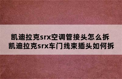 凯迪拉克srx空调管接头怎么拆 凯迪拉克srx车门线束插头如何拆